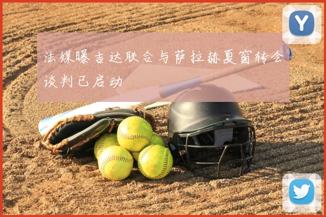 法媒曝吉达联合与萨拉赫夏窗转会谈判已启动