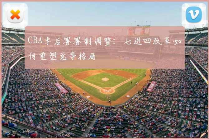 CBA季后赛赛制调整:七进四改革如何重塑竞争格局