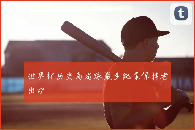 世界杯历史乌龙球最多纪录保持者出炉