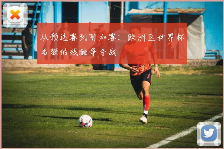 从预选赛到附加赛:欧洲区世界杯名额的残酷争夺战