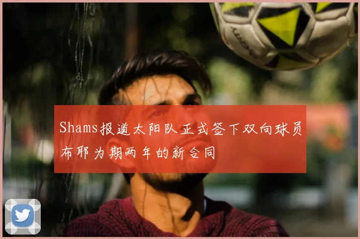 Shams报道太阳队正式签下双向球员布耶为期两年的新合同