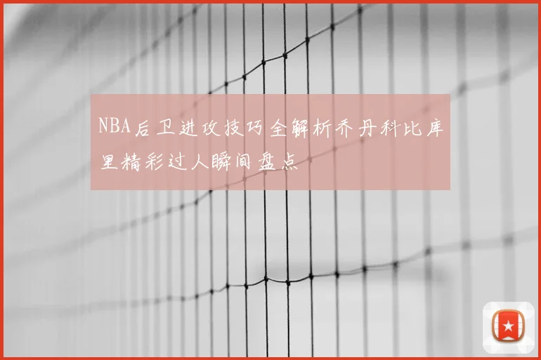 NBA后卫进攻技巧全解析乔丹科比库里精彩过人瞬间盘点