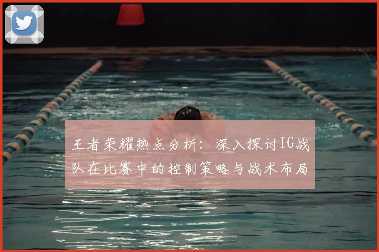 王者荣耀热点分析：深入探讨IG战队在比赛中的控制策略与战术布局