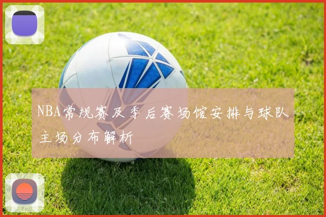 NBA常规赛及季后赛场馆安排与球队主场分布解析