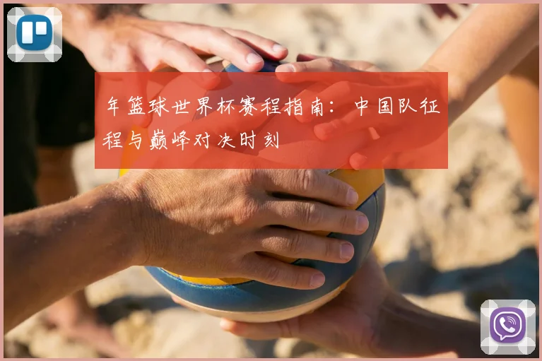 年篮球世界杯赛程指南：中国队征程与巅峰对决时刻