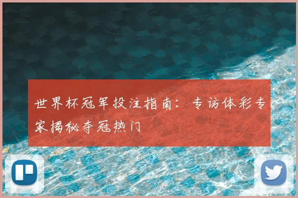 世界杯冠军投注指南：专访体彩专家揭秘夺冠热门