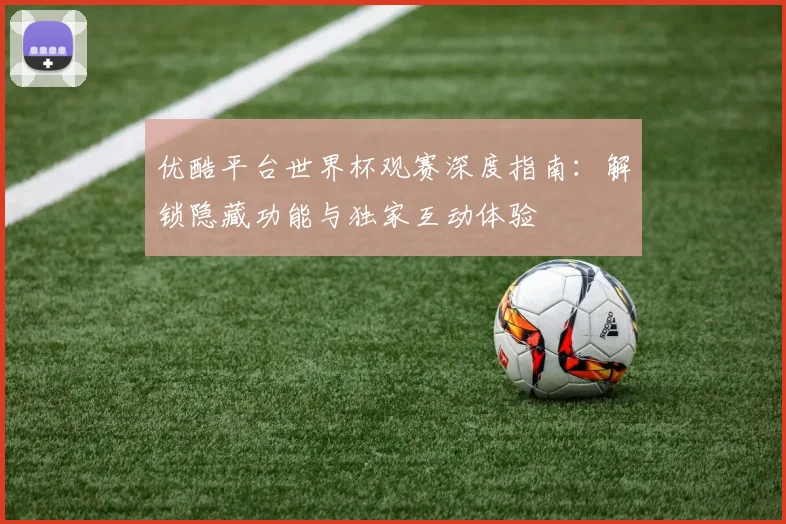 优酷平台世界杯观赛深度指南:解锁隐藏功能与独家互动体验