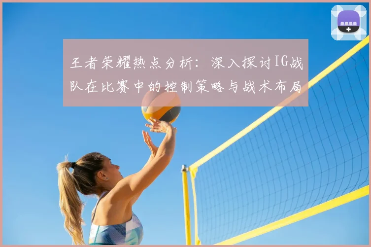王者荣耀热点分析：深入探讨IG战队在比赛中的控制策略与战术布局