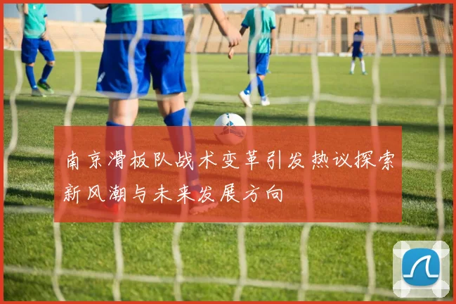 南京滑板队战术变革引发热议探索新风潮与未来发展方向