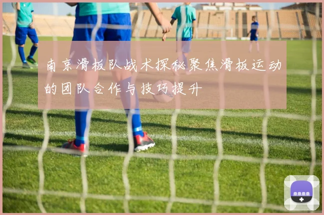 南京滑板队战术探秘聚焦滑板运动的团队合作与技巧提升