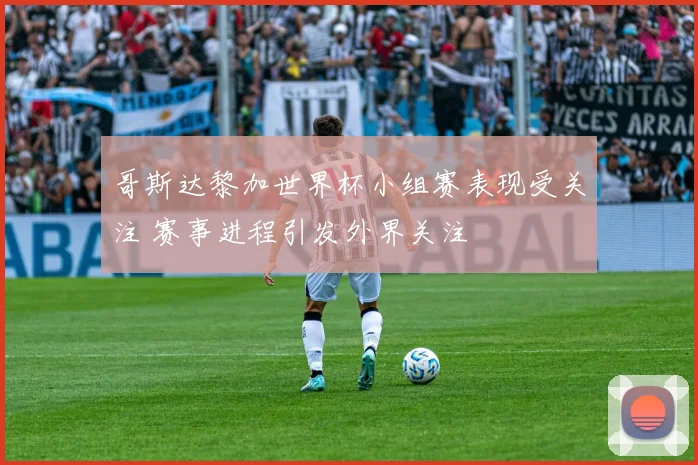 哥斯达黎加世界杯小组赛表现受关注 赛事进程引发外界关注