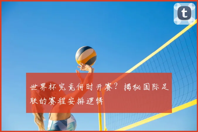 世界杯究竟何时开赛？揭秘国际足联的赛程安排逻辑