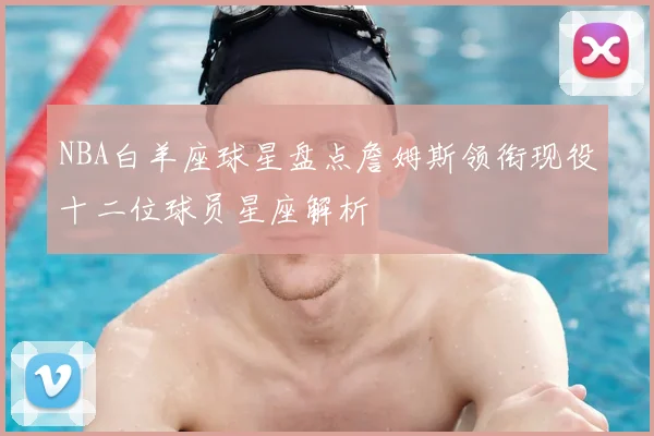 NBA白羊座球星盘点詹姆斯领衔现役十二位球员星座解析