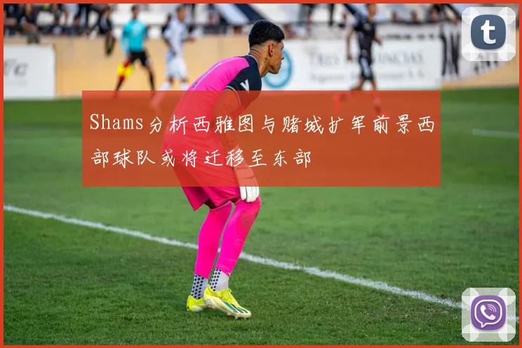 Shams分析西雅图与赌城扩军前景西部球队或将迁移至东部