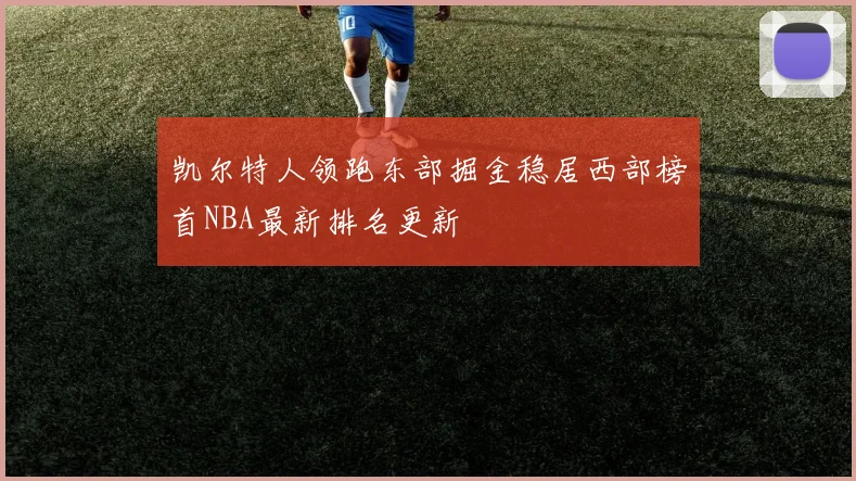 凯尔特人领跑东部掘金稳居西部榜首NBA最新排名更新