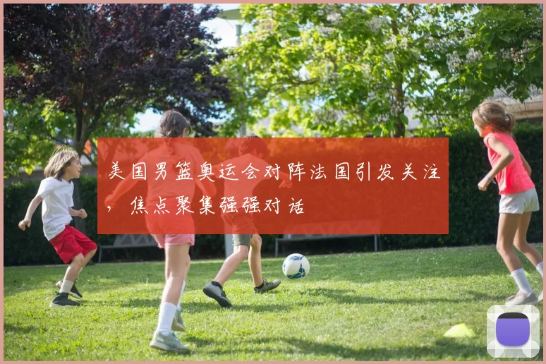 美国男篮奥运会对阵法国引发关注，焦点聚集强强对话