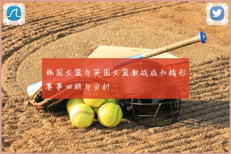 韩国女篮与英国女篮激战成和精彩赛事回顾与分析
