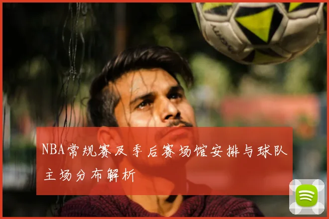 NBA常规赛及季后赛场馆安排与球队主场分布解析
