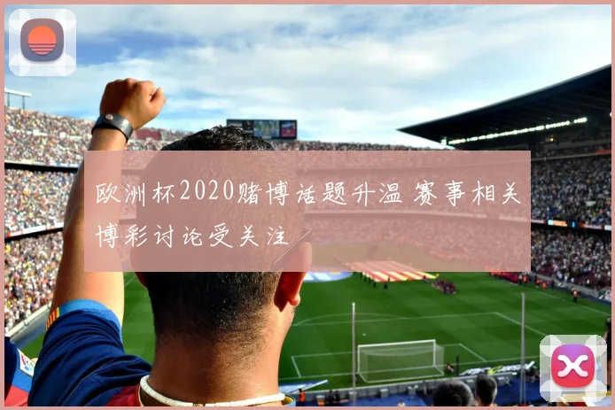 欧洲杯2020赌博话题升温 赛事相关博彩讨论受关注