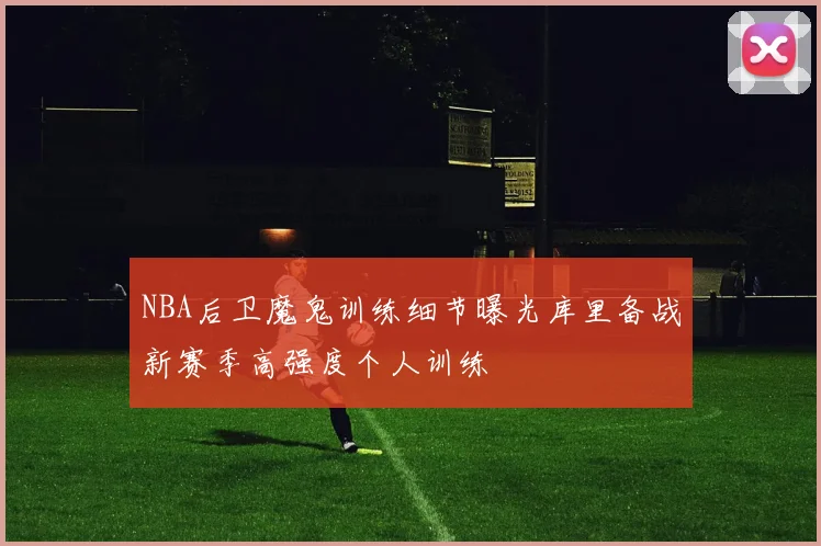 NBA后卫魔鬼训练细节曝光库里备战新赛季高强度个人训练