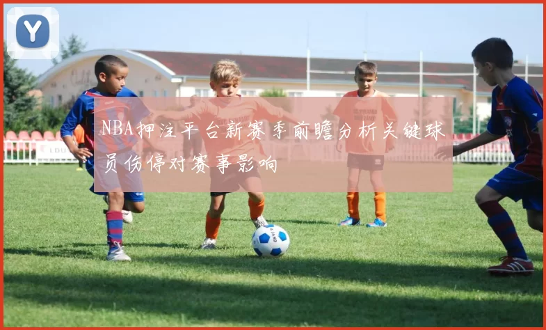 NBA押注平台新赛季前瞻分析关键球员伤停对赛事影响