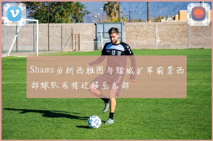 Shams分析西雅图与赌城扩军前景西部球队或将迁移至东部