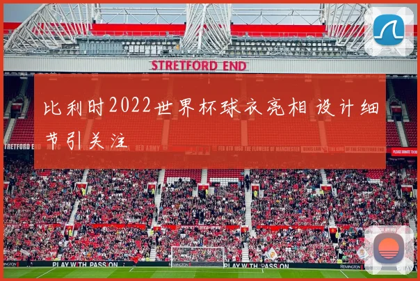 比利时2022世界杯球衣亮相 设计细节引关注