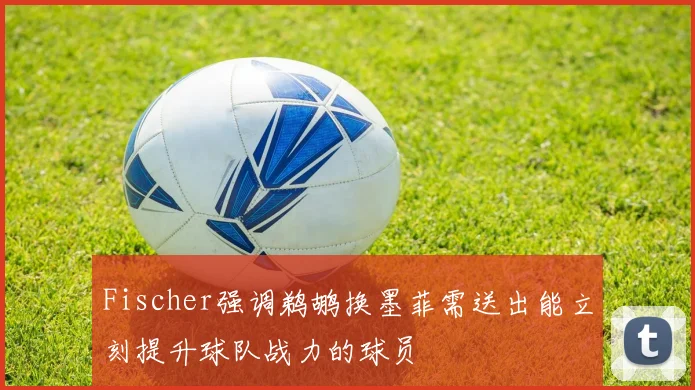 Fischer强调鹈鹕换墨菲需送出能立刻提升球队战力的球员