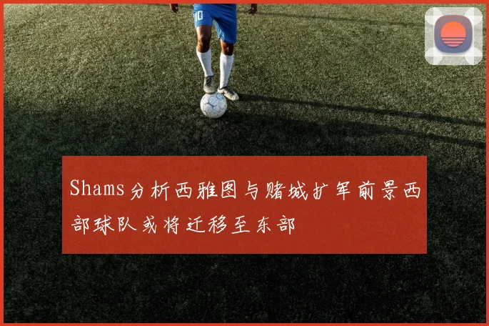 Shams分析西雅图与赌城扩军前景西部球队或将迁移至东部