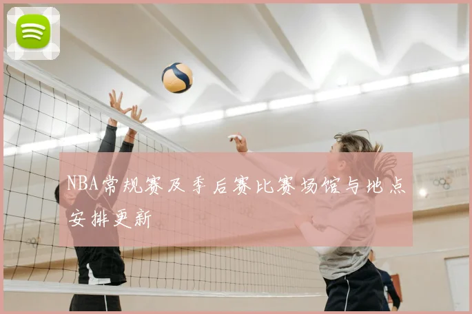 NBA常规赛及季后赛比赛场馆与地点安排更新