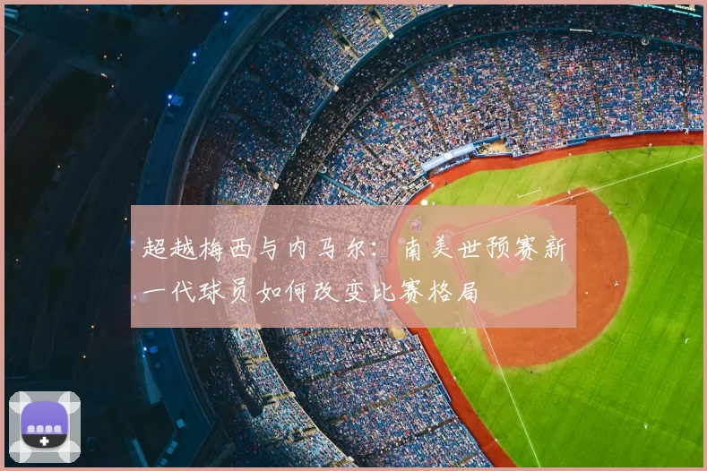 超越梅西与内马尔:南美世预赛新一代球员如何改变比赛格局