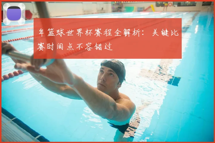 年篮球世界杯赛程全解析:关键比赛时间点不容错过