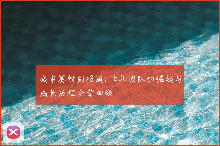 城市赛特别报道:EDG战队的崛起与成长历程全景回顾