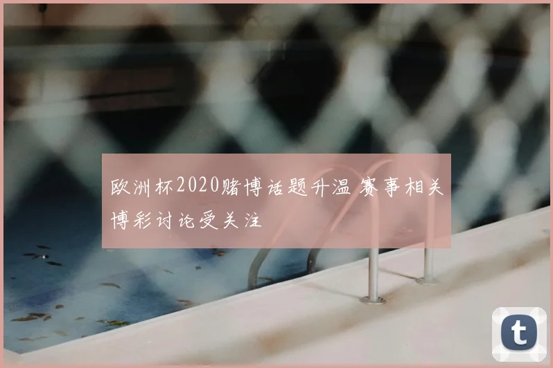 欧洲杯2020赌博话题升温 赛事相关博彩讨论受关注