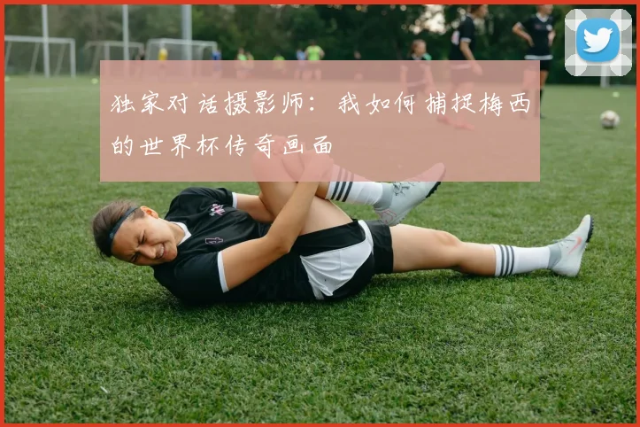 独家对话摄影师:我如何捕捉梅西的世界杯传奇画面
