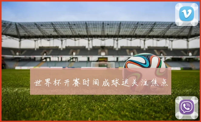 世界杯开赛时间成球迷关注焦点
