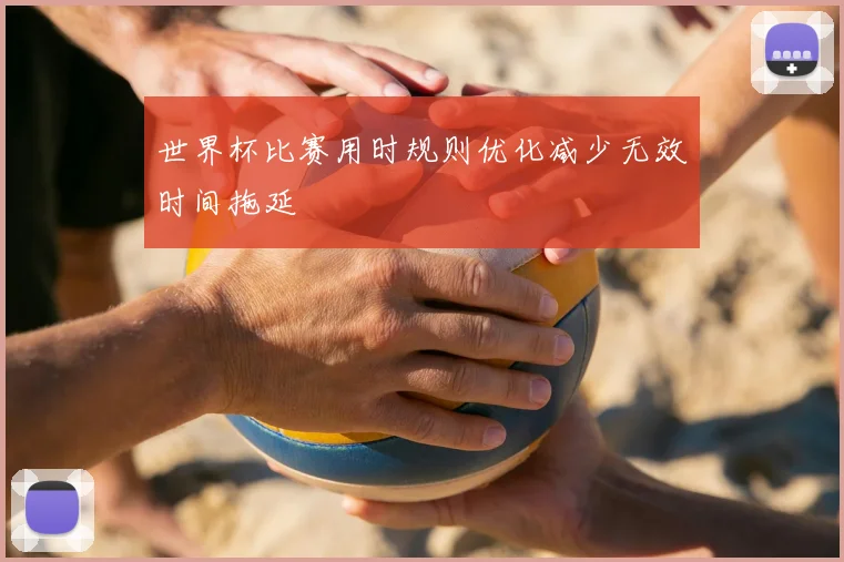世界杯比赛用时规则优化减少无效时间拖延