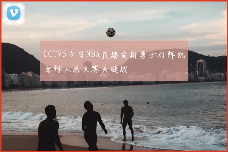 CCTV5今日NBA直播安排勇士对阵凯尔特人总决赛关键战