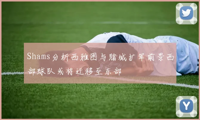 Shams分析西雅图与赌城扩军前景西部球队或将迁移至东部