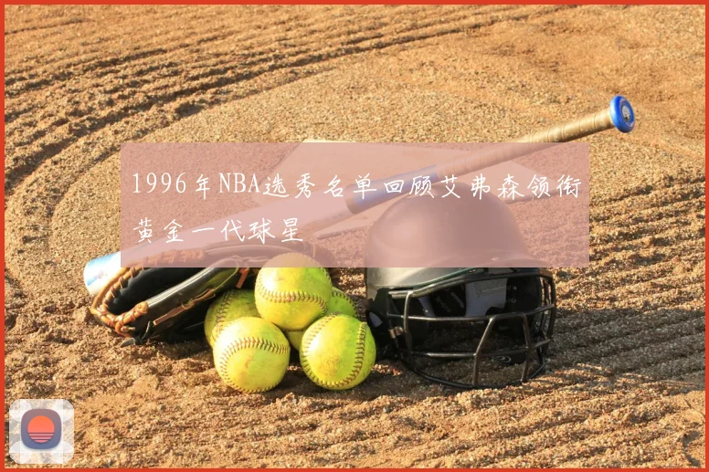 1996年NBA选秀名单回顾艾弗森领衔黄金一代球星