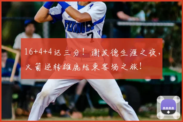 16+4+4记三分!谢泼德生涯之夜,火箭逆转雄鹿结束客场之旅!