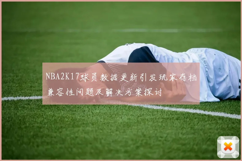 NBA2K17球员数据更新引发玩家存档兼容性问题及解决方案探讨