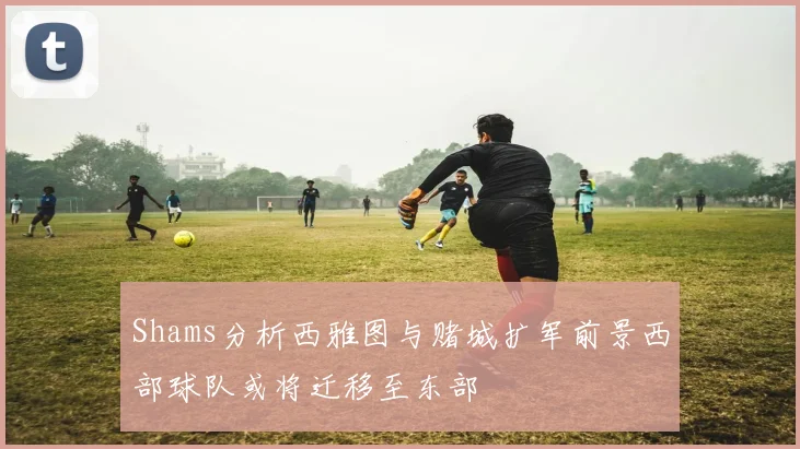 Shams分析西雅图与赌城扩军前景西部球队或将迁移至东部
