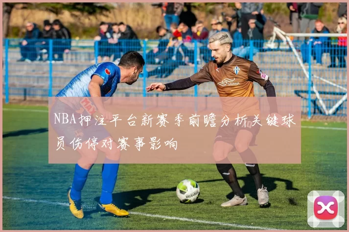 NBA押注平台新赛季前瞻分析关键球员伤停对赛事影响