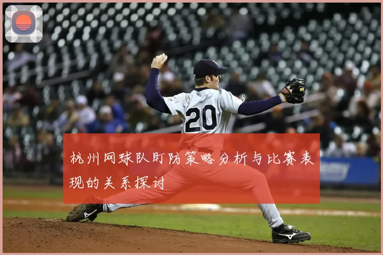 杭州网球队盯防策略分析与比赛表现的关系探讨