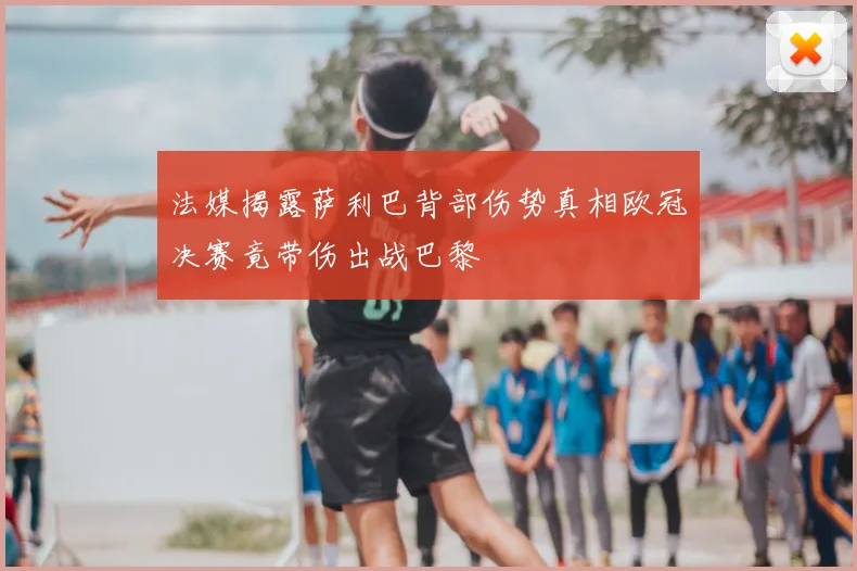 法媒揭露萨利巴背部伤势真相欧冠决赛竟带伤出战巴黎