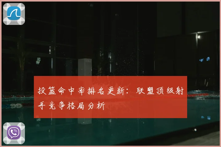 投篮命中率排名更新:联盟顶级射手竞争格局分析