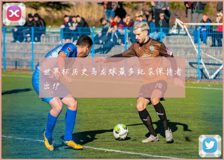 世界杯历史乌龙球最多纪录保持者出炉
