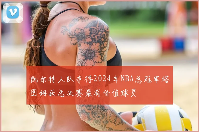 凯尔特人队夺得2024年NBA总冠军塔图姆获总决赛最有价值球员