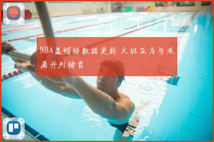 NBA盖帽榜数据更新 文班亚马与浓眉并列榜首